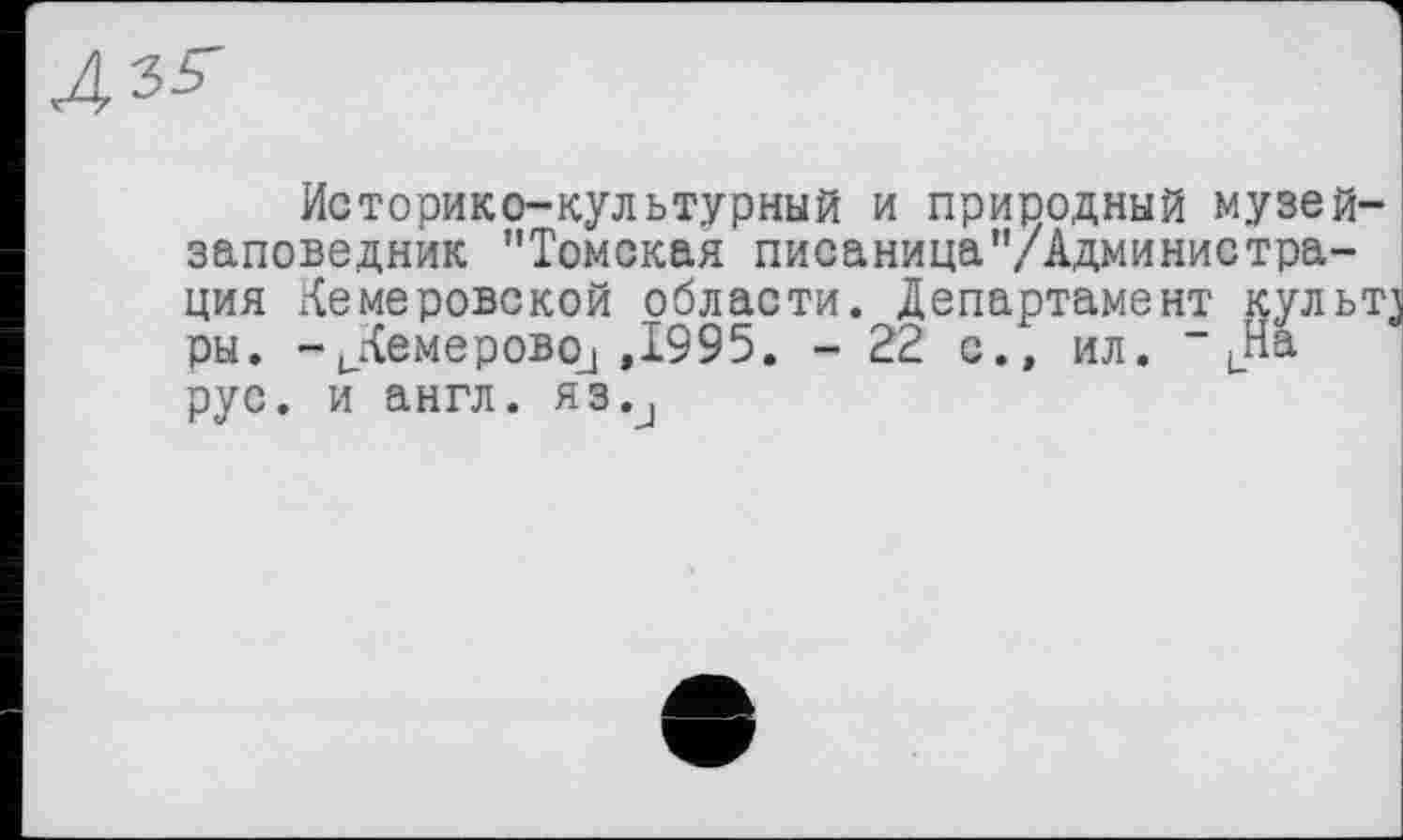 ﻿Историко-культурный и природный музей-заповедник ’’Томская писаница’’/Администрация Кемеровской области. Департамент культ ры. -ЈСемеровоЈ ,1995. - 22 с., ил. “ LHa рус. и англ, лз.ј